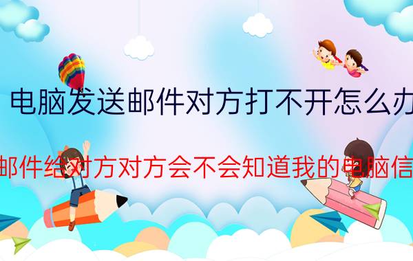 电脑发送邮件对方打不开怎么办 发邮件给对方对方会不会知道我的电脑信息？